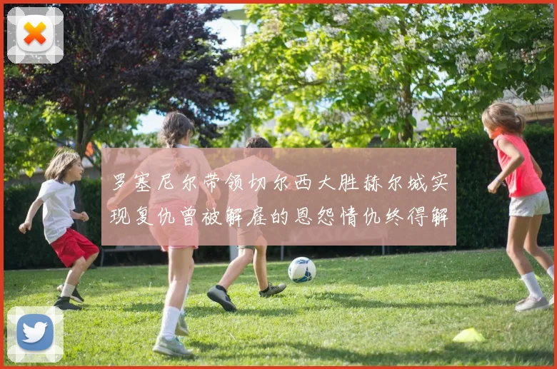 罗塞尼尔带领切尔西大胜赫尔城实现复仇曾被解雇的恩怨情仇终得解开
