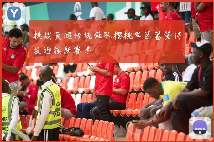 挑战英超传统强队樱桃军团蓄势待发迎接新赛季