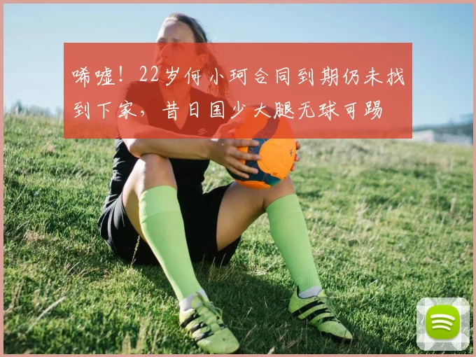 唏嘘！22岁何小珂合同到期仍未找到下家，昔日国少大腿无球可踢
