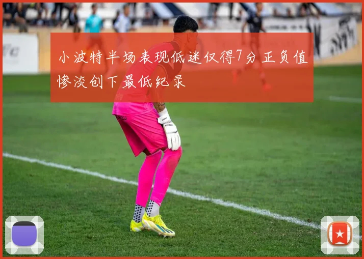 小波特半场表现低迷仅得7分正负值惨淡创下最低纪录