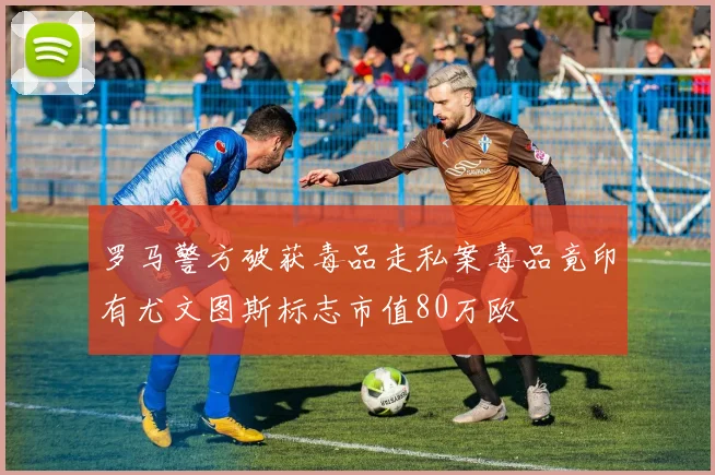 罗马警方破获毒品走私案毒品竟印有尤文图斯标志市值80万欧