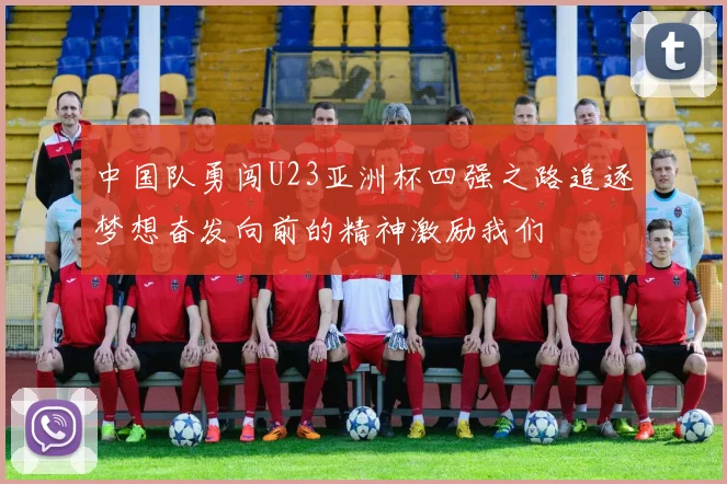 中国队勇闯U23亚洲杯四强之路追逐梦想奋发向前的精神激励我们