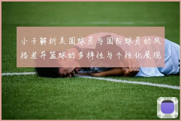 小卡解析美国球员与国际球员的风格差异篮球的多样性与个性化展现