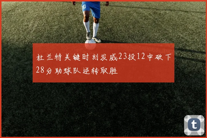 杜兰特关键时刻发威23投12中砍下28分助球队逆转取胜