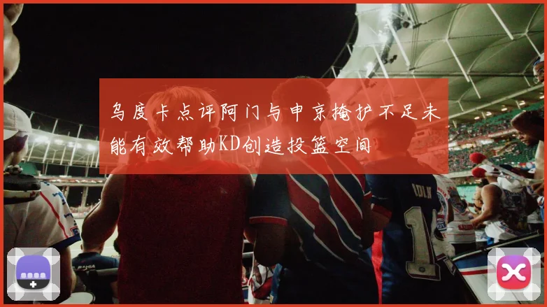 乌度卡点评阿门与申京掩护不足未能有效帮助KD创造投篮空间