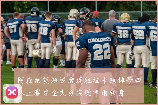 阿森纳英超逆袭连胜纽卡铁锤等四队上赛季全失分实现华丽转身