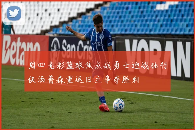 周四竞彩篮球焦点战勇士迎战独行侠汤普森重返旧主争夺胜利